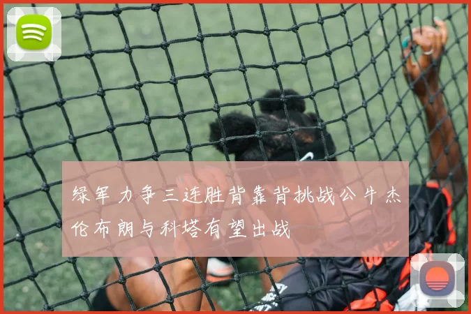 绿军力争三连胜背靠背挑战公牛杰伦布朗与科塔有望出战
