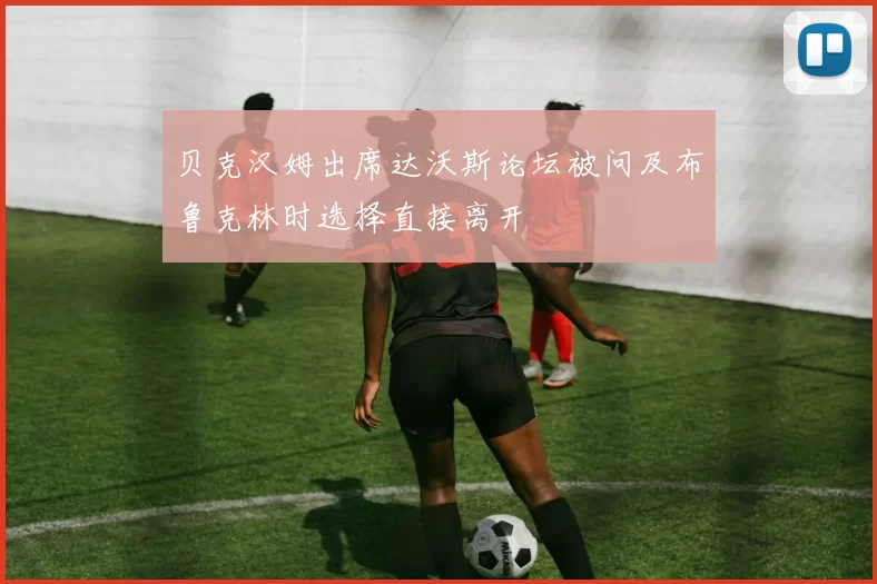 贝克汉姆出席达沃斯论坛被问及布鲁克林时选择直接离开