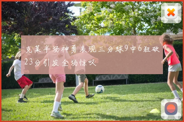 克莱半场神勇表现三分球9中6狂砍23分引发全场惊叹