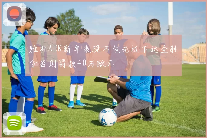 雅典AEK新年表现不佳老板下达全胜令否则罚款40万欧元