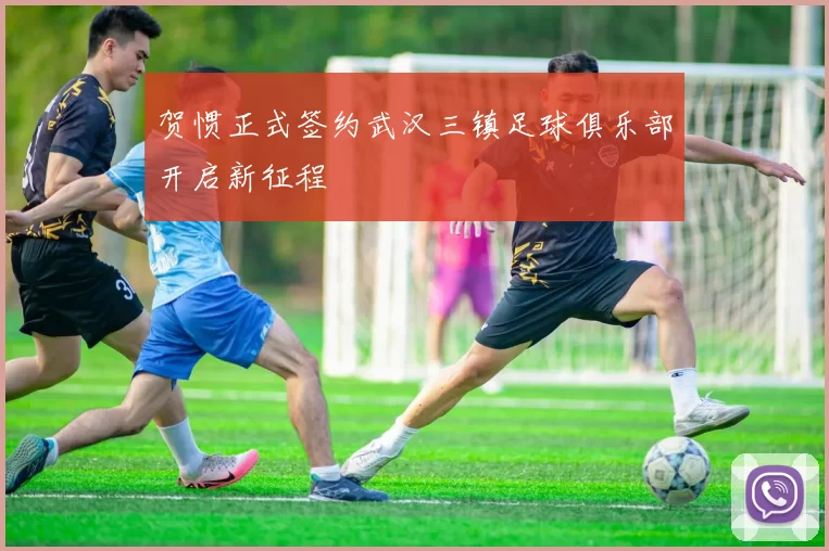 贺惯正式签约武汉三镇足球俱乐部开启新征程