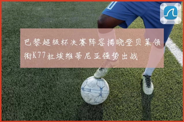 巴黎超级杯决赛阵容揭晓登贝莱领衔K77杜埃维蒂尼亚强势出战