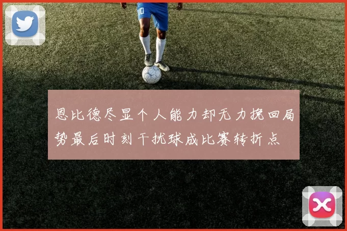 恩比德尽显个人能力却无力挽回局势最后时刻干扰球成比赛转折点