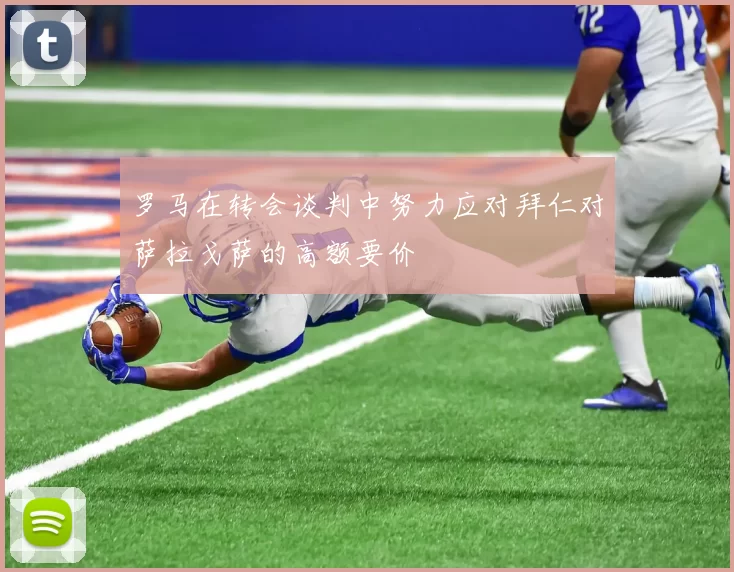 罗马在转会谈判中努力应对拜仁对萨拉戈萨的高额要价