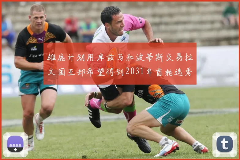 雄鹿计划用库兹马和波蒂斯交易拉文国王却希望得到2031年首轮选秀权
