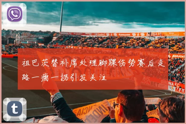 祖巴茨替补席处理脚踝伤势赛后走路一瘸一拐引发关注