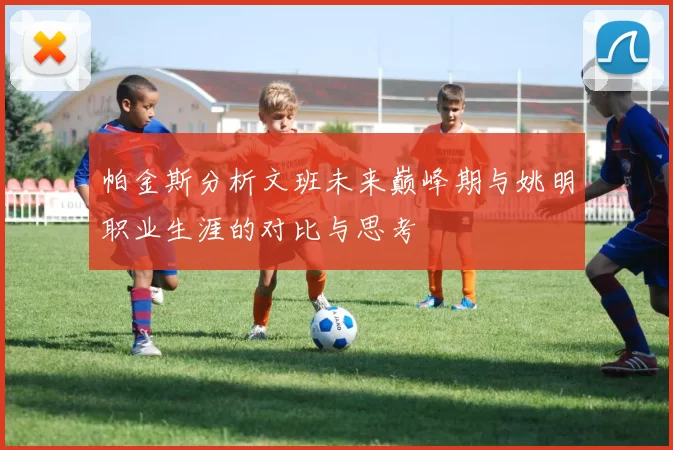 帕金斯分析文班未来巅峰期与姚明职业生涯的对比与思考